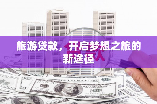 广元旅游贷款，开启梦想之旅的新途径