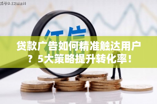 广元贷款广告如何精准触达用户？5大策略提升转化率！