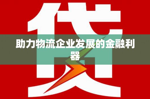 广元助力物流企业发展的金融利器