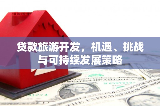 广元贷款旅游开发，机遇、挑战与可持续发展策略