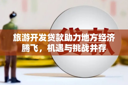 广元旅游开发贷款助力地方经济腾飞，机遇与挑战并存