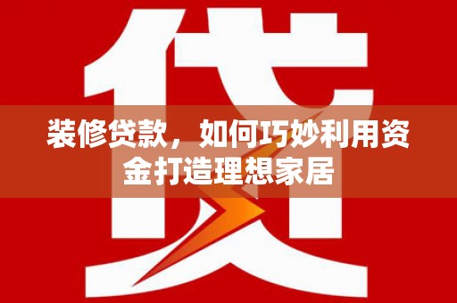 广元装修贷款，如何巧妙利用资金打造理想家居