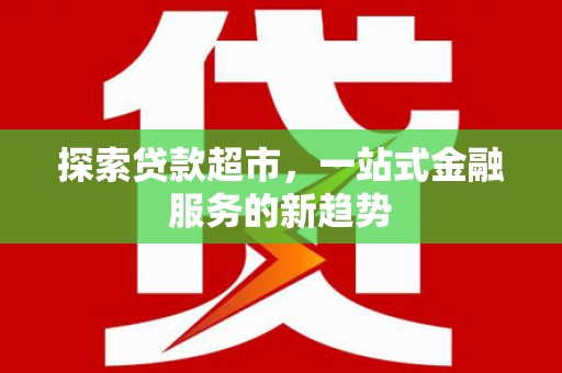 广元探索贷款超市，一站式金融服务的新趋势