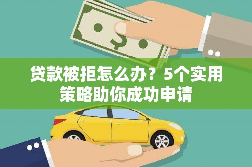 广元贷款被拒怎么办？5个实用策略助你成功申请