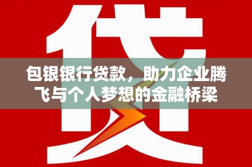 广元包银银行贷款，助力企业腾飞与个人梦想的金融桥梁