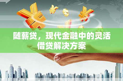 广元随薪贷，现代金融中的灵活借贷解决方案