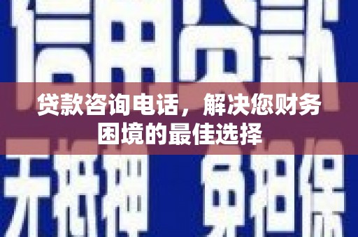 广元贷款咨询电话，解决您财务困境的最佳选择