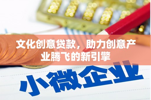 广元文化创意贷款，助力创意产业腾飞的新引擎
