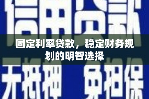 广元固定利率贷款，稳定财务规划的明智选择
