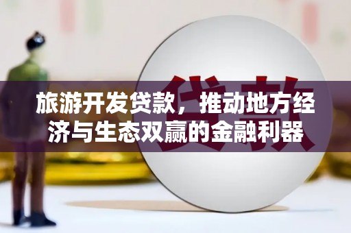 广元旅游开发贷款，推动地方经济与生态双赢的金融利器