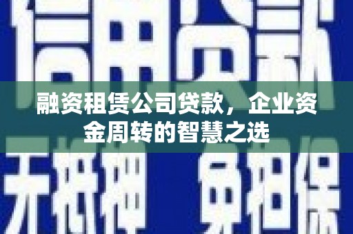 广元融资租赁公司贷款，企业资金周转的智慧之选