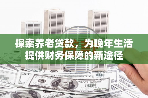 广元探索养老贷款，为晚年生活提供财务保障的新途径