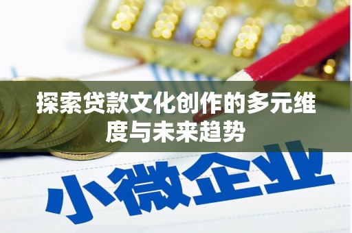 广元探索贷款文化创作的多元维度与未来趋势