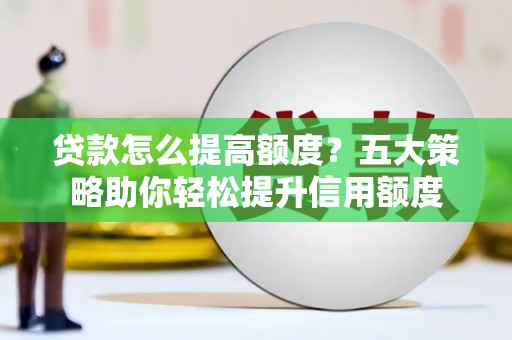 广元贷款怎么提高额度？五大策略助你轻松提升信用额度