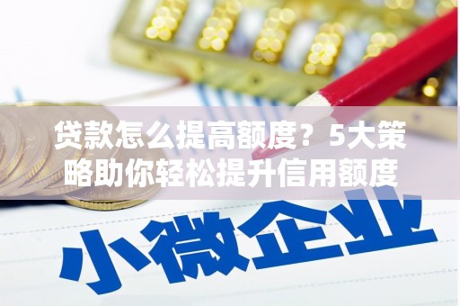 广元贷款怎么提高额度？5大策略助你轻松提升信用额度