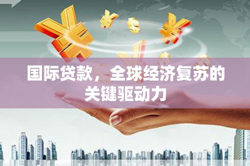 广元国际贷款，全球经济复苏的关键驱动力
