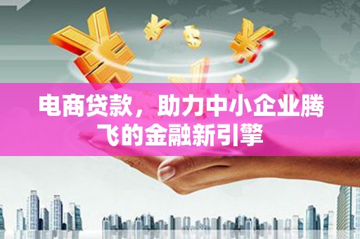 广元电商贷款，助力中小企业腾飞的金融新引擎