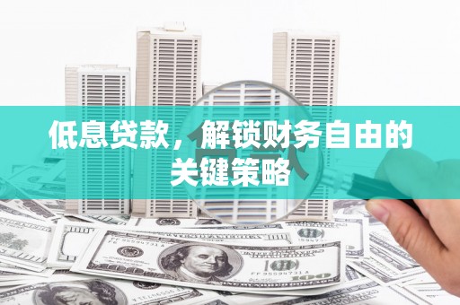 广元低息贷款，解锁财务自由的关键策略