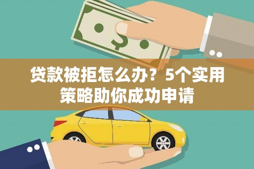 广元贷款被拒怎么办？5个实用策略助你成功申请