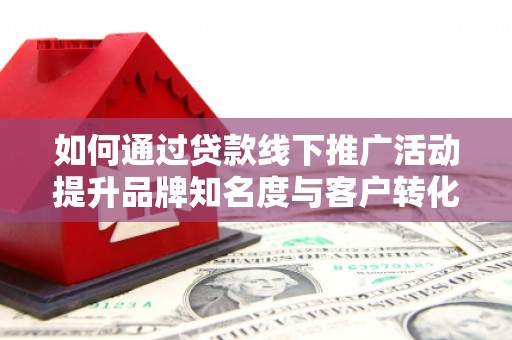 广元如何通过贷款线下推广活动提升品牌知名度与客户转化率