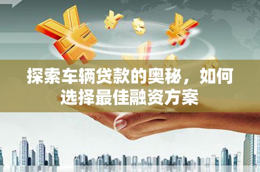 广元探索车辆贷款的奥秘，如何选择最佳融资方案