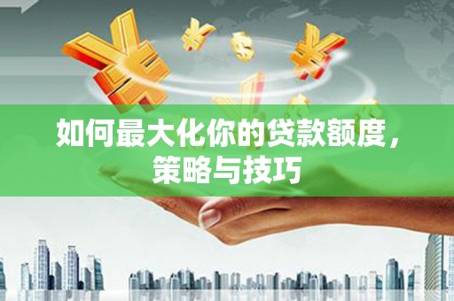 广元如何最大化你的贷款额度，策略与技巧