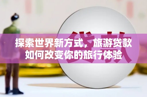 广元探索世界新方式，旅游贷款如何改变你的旅行体验
