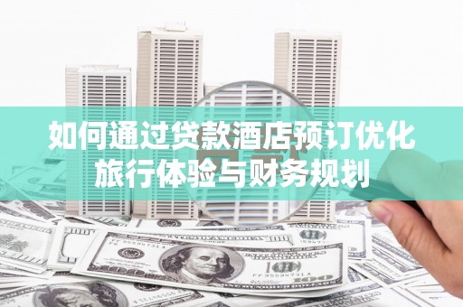 广元如何通过贷款酒店预订优化旅行体验与财务规划