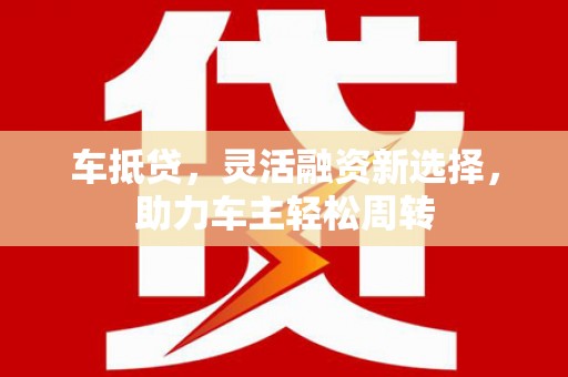 广元车抵贷，灵活融资新选择，助力车主轻松周转