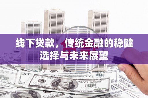 广元线下贷款，传统金融的稳健选择与未来展望