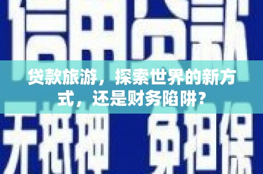 广元贷款旅游，探索世界的新方式，还是财务陷阱？