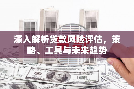 广元深入解析贷款风险评估，策略、工具与未来趋势