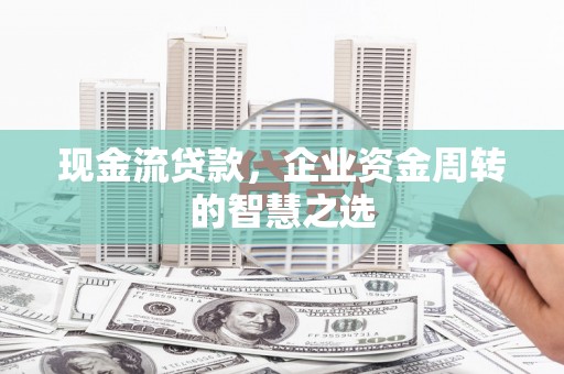 广元现金流贷款，企业资金周转的智慧之选