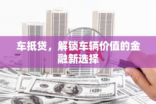 广元车抵贷，解锁车辆价值的金融新选择