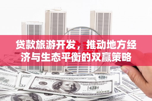广元贷款旅游开发，推动地方经济与生态平衡的双赢策略
