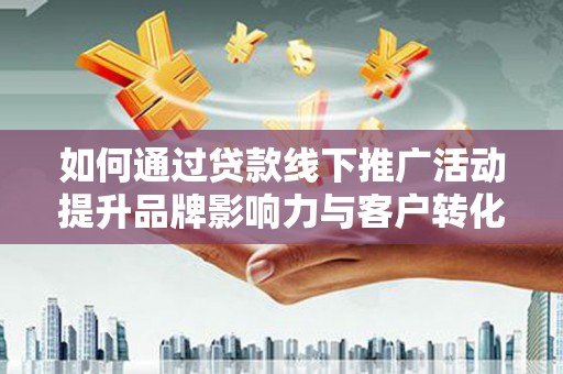 广元如何通过贷款线下推广活动提升品牌影响力与客户转化率