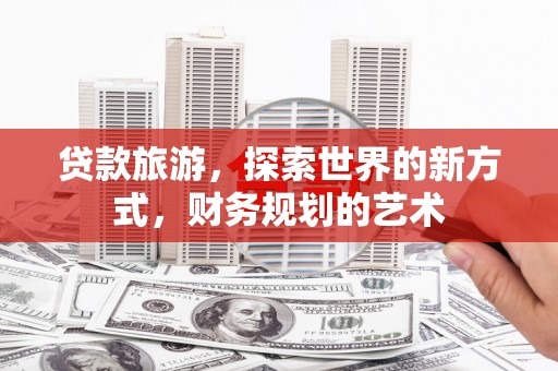 广元贷款旅游，探索世界的新方式，财务规划的艺术