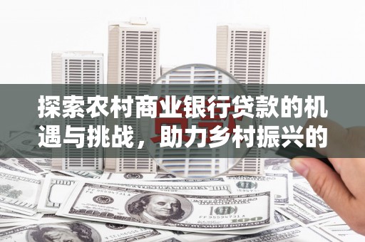 广元探索农村商业银行贷款的机遇与挑战，助力乡村振兴的金融引擎