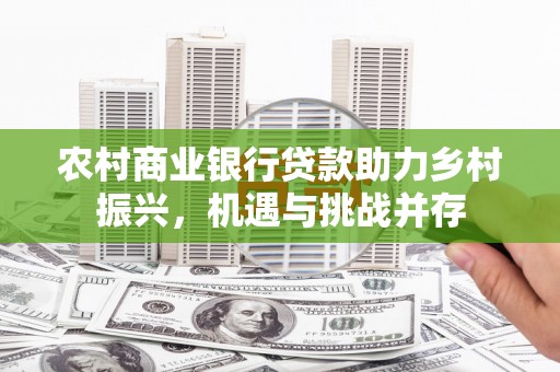 广元农村商业银行贷款助力乡村振兴，机遇与挑战并存