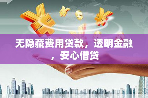 广元无隐藏费用贷款，透明金融，安心借贷