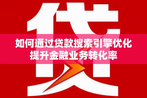 广元如何通过贷款搜索引擎优化提升金融业务转化率