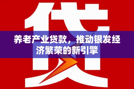 广元养老产业贷款，推动银发经济繁荣的新引擎
