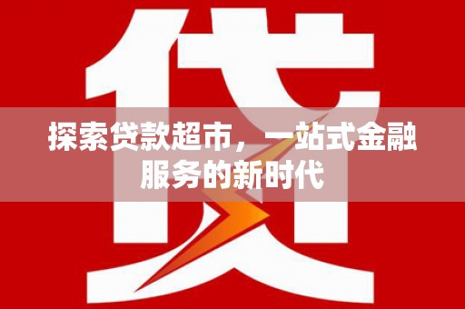 广元探索贷款超市，一站式金融服务的新时代