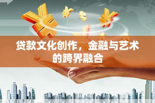广元贷款文化创作，金融与艺术的跨界融合