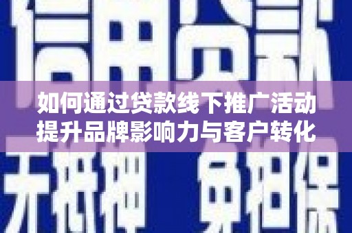 广元如何通过贷款线下推广活动提升品牌影响力与客户转化率