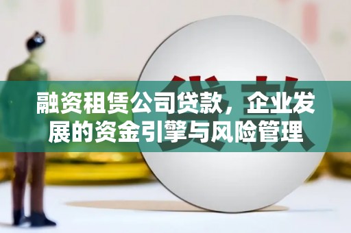 广元融资租赁公司贷款，企业发展的资金引擎与风险管理
