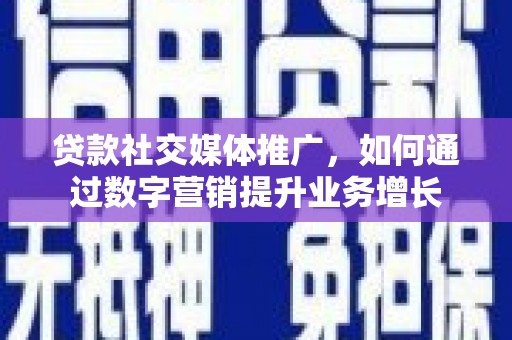 广元贷款社交媒体推广，如何通过数字营销提升业务增长