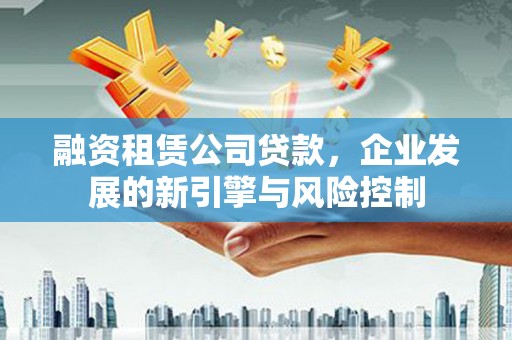 广元融资租赁公司贷款，企业发展的新引擎与风险控制