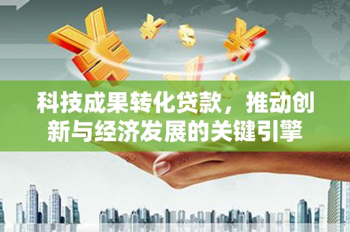 广元科技成果转化贷款，推动创新与经济发展的关键引擎