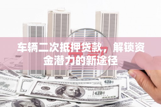 广元车辆二次抵押贷款，解锁资金潜力的新途径